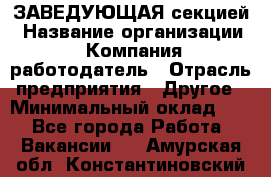 ЗАВЕДУЮЩАЯ секцией › Название организации ­ Компания-работодатель › Отрасль предприятия ­ Другое › Минимальный оклад ­ 1 - Все города Работа » Вакансии   . Амурская обл.,Константиновский р-н